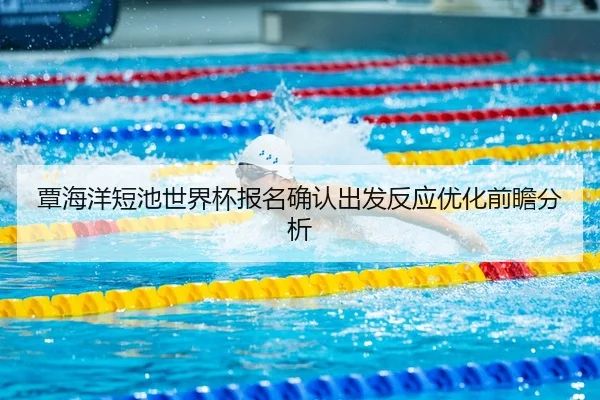 覃海洋短池世界杯报名确认出发反应优化前瞻分析