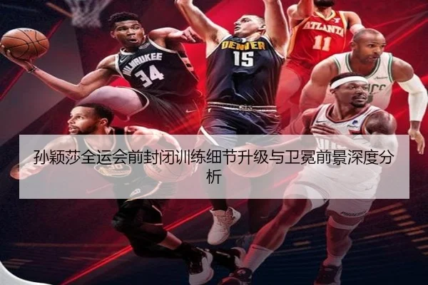 孙颖莎全运会前封闭训练细节升级与卫冕前景深度分析